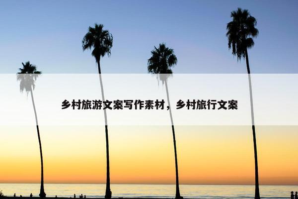 乡村旅游文案写作素材，乡村旅行文案