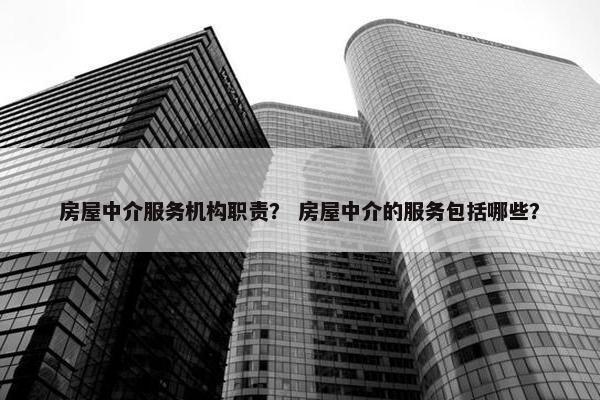 房屋中介服务机构职责？ 房屋中介的服务包括哪些？