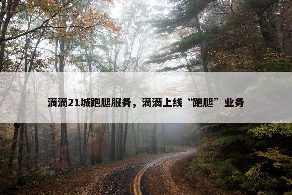 滴滴21城跑腿服务，滴滴上线“跑腿”业务