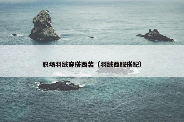 职场羽绒穿搭西装（羽绒西服搭配）