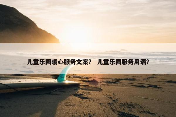 儿童乐园暖心服务文案？ 儿童乐园服务用语？