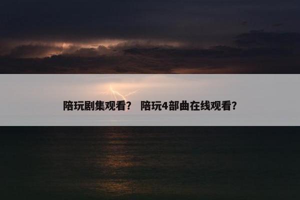 陪玩剧集观看？ 陪玩4部曲在线观看？