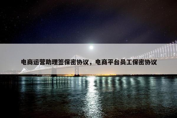 电商运营助理签保密协议，电商平台员工保密协议