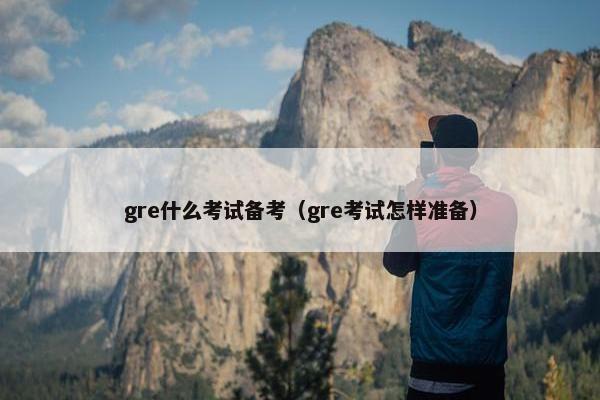 gre什么考试备考（gre考试怎样准备）
