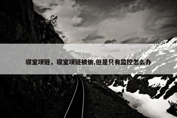 寝室项链，寝室项链被偷,但是只有监控怎么办