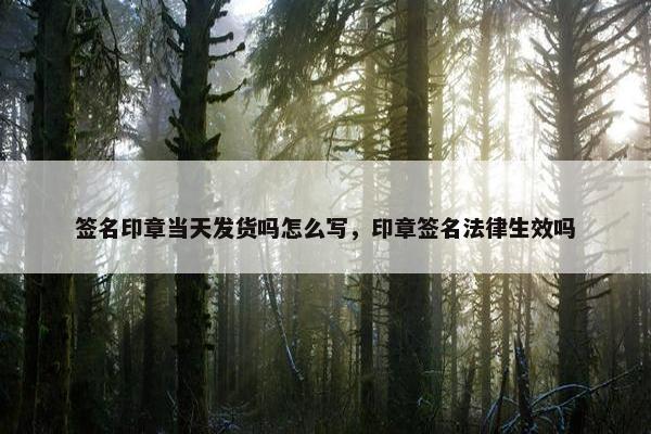 签名印章当天发货吗怎么写，印章签名法律生效吗