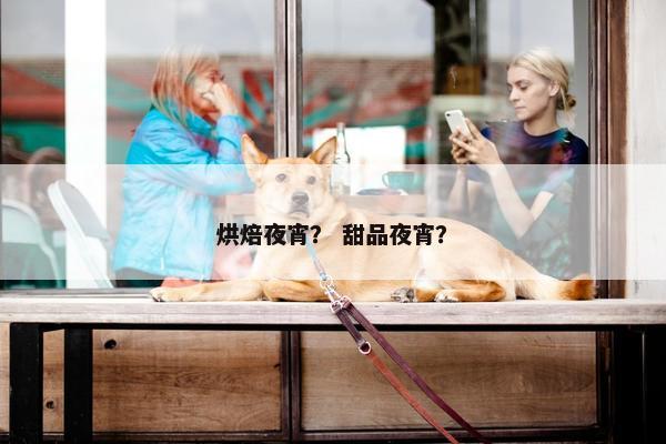 烘焙夜宵？ 甜品夜宵？