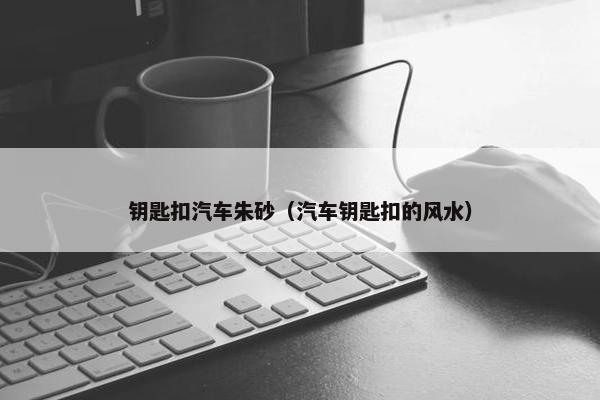 钥匙扣汽车朱砂（汽车钥匙扣的风水）