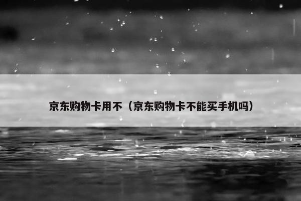 京东购物卡用不（京东购物卡不能买手机吗）