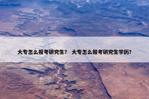 大专怎么报考研究生？ 大专怎么报考研究生学历？