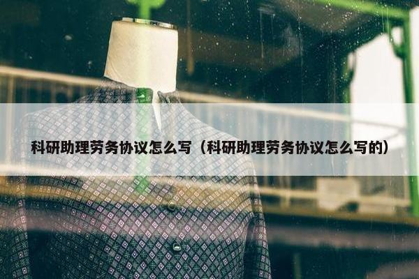 科研助理劳务协议怎么写（科研助理劳务协议怎么写的）