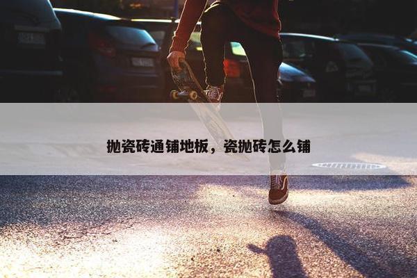 抛瓷砖通铺地板，瓷抛砖怎么铺