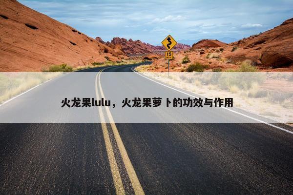 火龙果lulu，火龙果萝卜的功效与作用