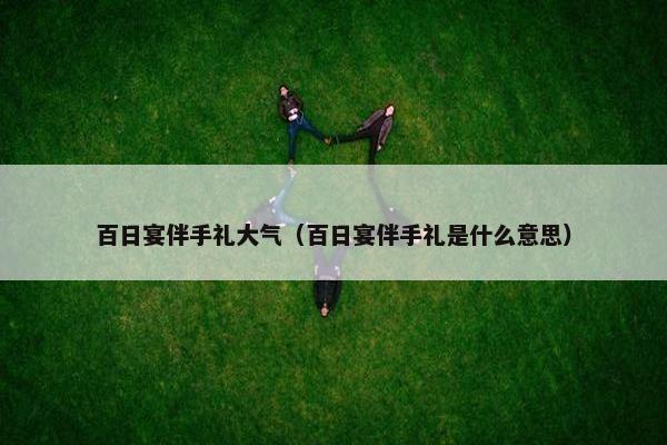 百日宴伴手礼大气（百日宴伴手礼是什么意思）