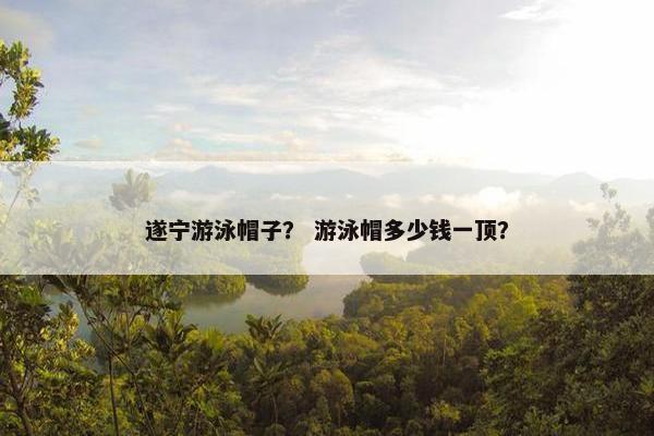 遂宁游泳帽子？ 游泳帽多少钱一顶？