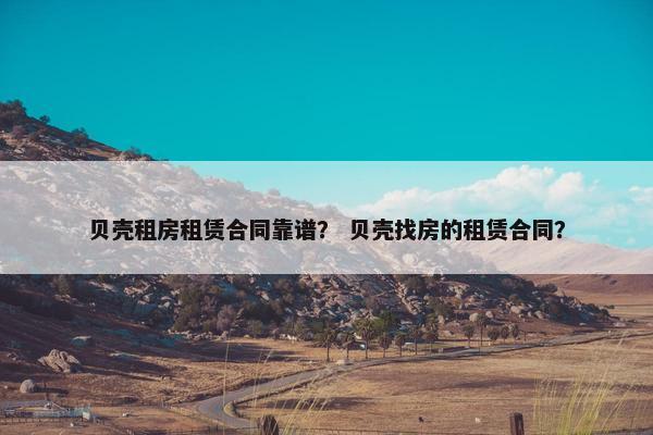 贝壳租房租赁合同靠谱？ 贝壳找房的租赁合同？