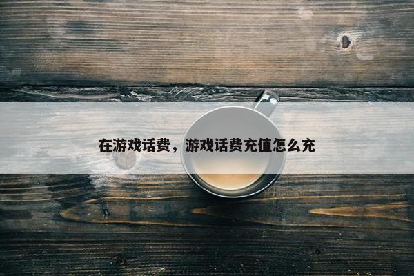 在游戏话费，游戏话费充值怎么充