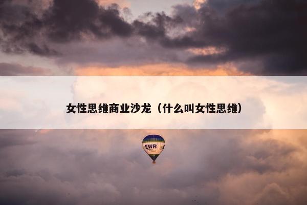 女性思维商业沙龙（什么叫女性思维）
