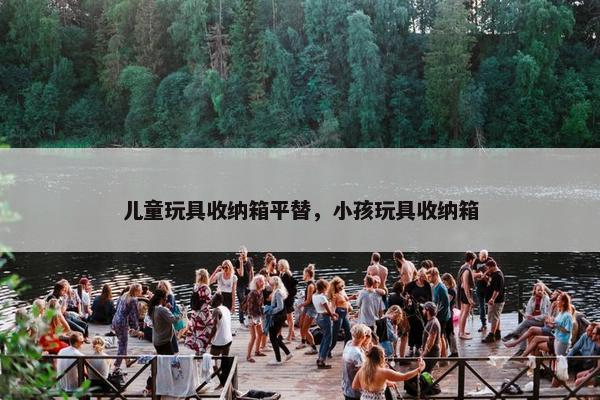 儿童玩具收纳箱平替，小孩玩具收纳箱