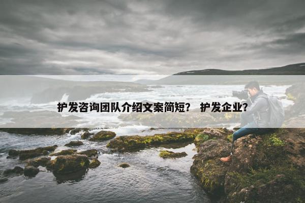 护发咨询团队介绍文案简短？ 护发企业？