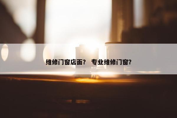 维修门窗店面？ 专业维修门窗？