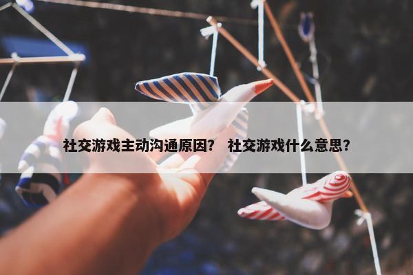 社交游戏主动沟通原因？ 社交游戏什么意思？