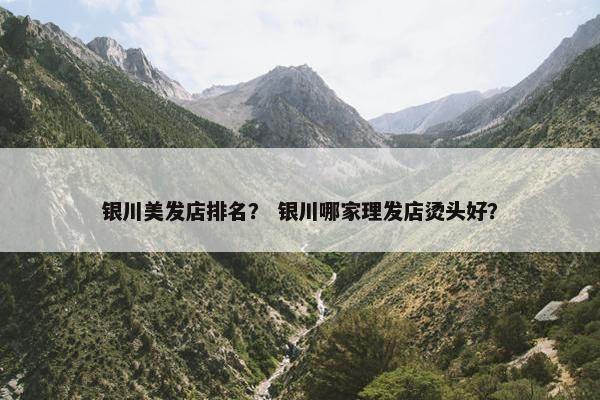 银川美发店排名？ 银川哪家理发店烫头好？