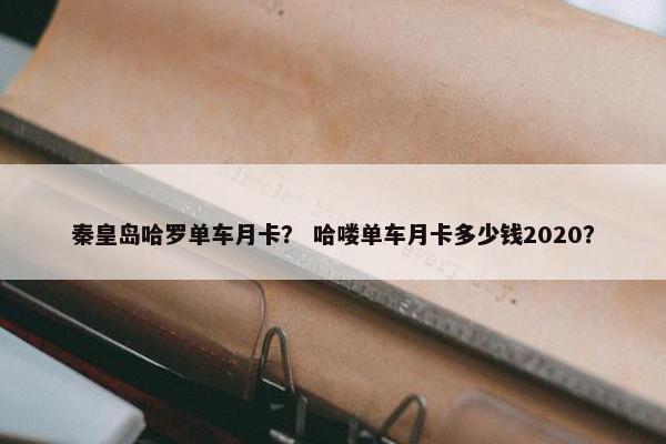 秦皇岛哈罗单车月卡？ 哈喽单车月卡多少钱2020？