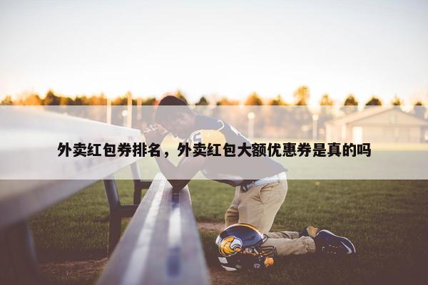 外卖红包券排名，外卖红包大额优惠券是真的吗