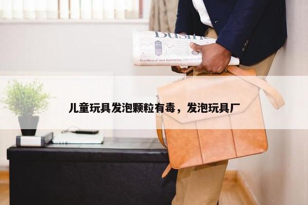 儿童玩具发泡颗粒有毒，发泡玩具厂