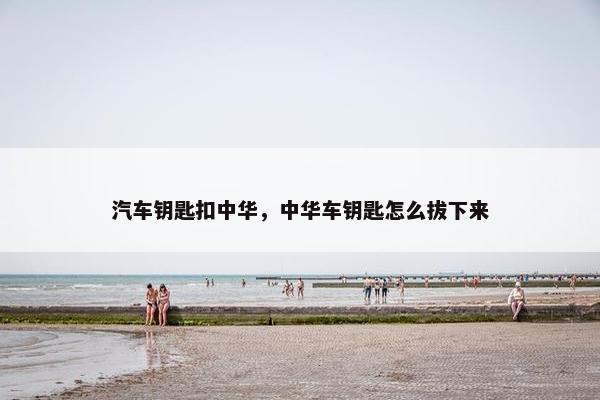 汽车钥匙扣中华，中华车钥匙怎么拔下来