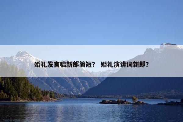婚礼发言稿新郎简短？ 婚礼演讲词新郎？