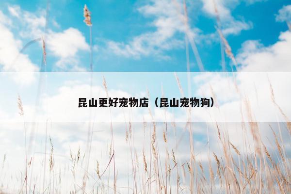 昆山更好宠物店（昆山宠物狗）