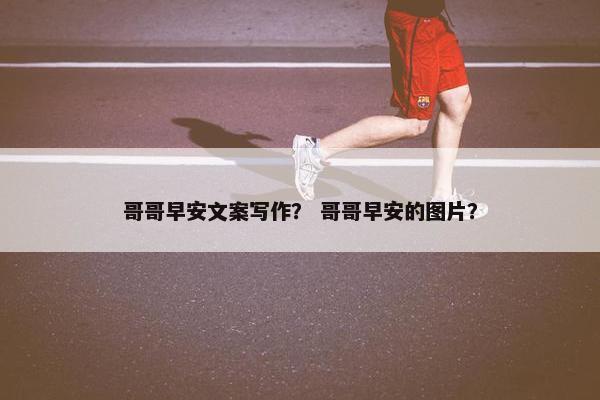 哥哥早安文案写作？ 哥哥早安的图片？