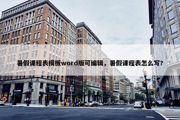 暑假课程表模板word版可编辑，暑假课程表怎么写?