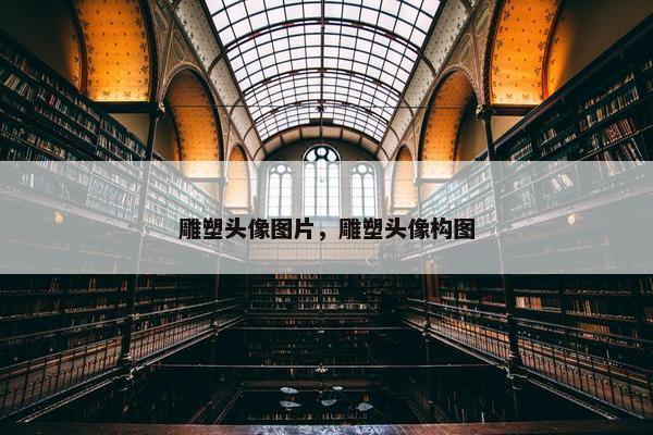 雕塑头像图片，雕塑头像构图