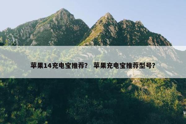 苹果14充电宝推荐？ 苹果充电宝推荐型号？