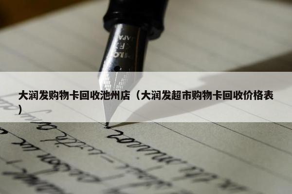 大润发购物卡回收池州店（大润发超市购物卡回收价格表）