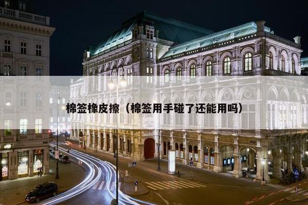 棉签橡皮擦（棉签用手碰了还能用吗）