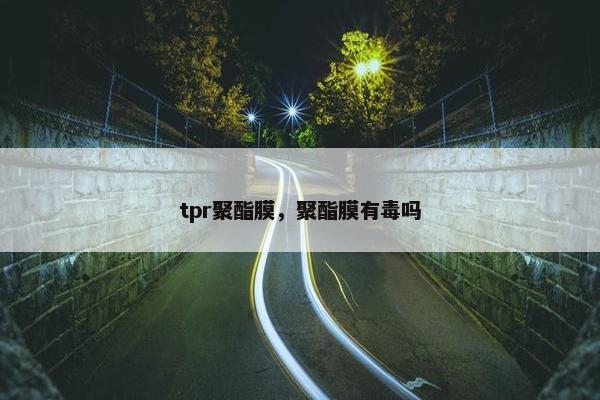 tpr聚酯膜，聚酯膜有毒吗