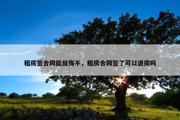 租房签合同能反悔不，租房合同签了可以退房吗