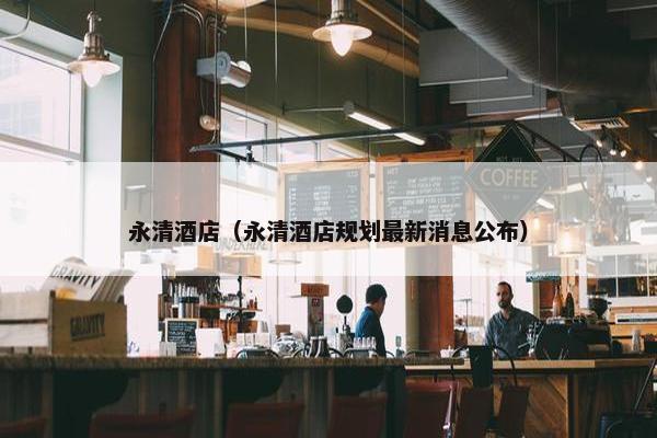 永清酒店（永清酒店规划最新消息公布）