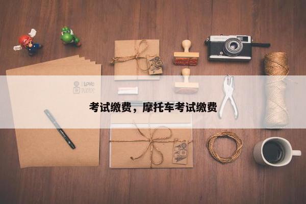 考试缴费，摩托车考试缴费