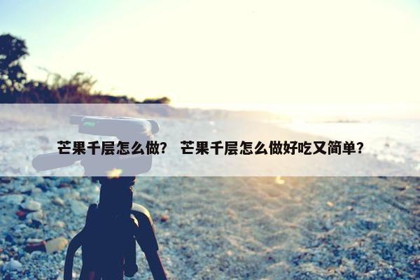 芒果千层怎么做？ 芒果千层怎么做好吃又简单？