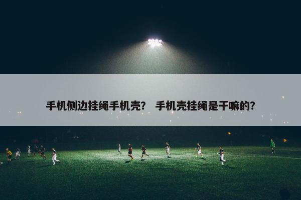 手机侧边挂绳手机壳？ 手机壳挂绳是干嘛的？