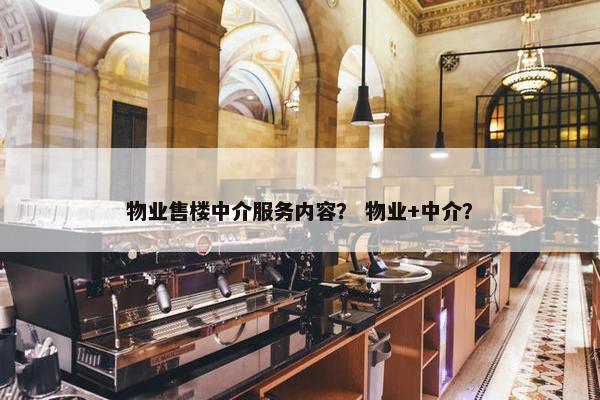 物业售楼中介服务内容？ 物业+中介？