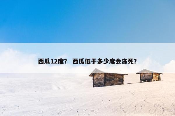 西瓜12度？ 西瓜低于多少度会冻死？