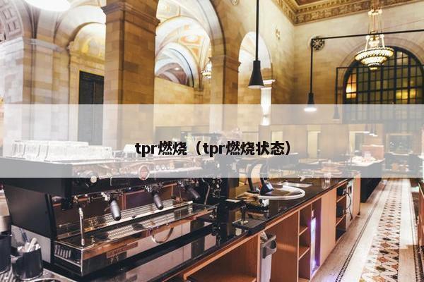 tpr燃烧（tpr燃烧状态）