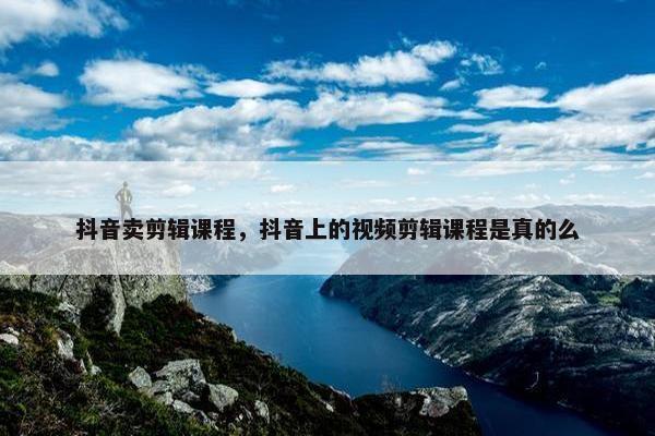 抖音卖剪辑课程，抖音上的视频剪辑课程是真的么