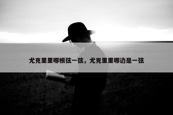 尤克里里哪根弦一弦，尤克里里哪边是一弦